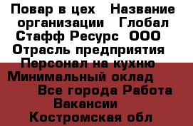 Повар в цех › Название организации ­ Глобал Стафф Ресурс, ООО › Отрасль предприятия ­ Персонал на кухню › Минимальный оклад ­ 43 000 - Все города Работа » Вакансии   . Костромская обл.